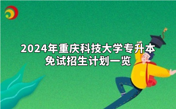 2024年重庆科技大学专升本免试招生计划一览