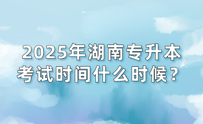 2025年湖南专升本考试时间什么时候？