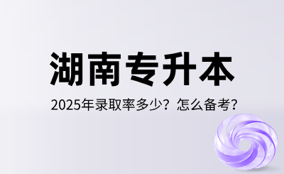 2025年湖南专升本录取率多少？怎么备考？